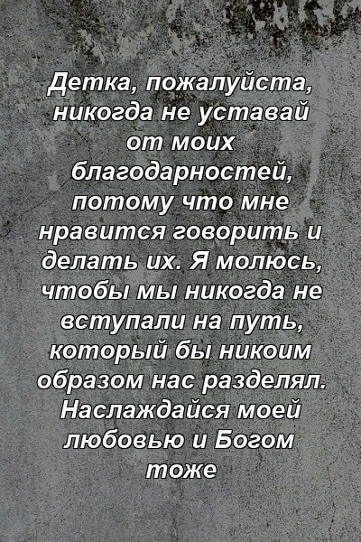 Детка, пожалуйста, никогда не уставай от моих благодарностей, потому что мне нравится говорить и делать их. Я молюсь, чтобы мы никогда не вступали на путь, который бы никоим образом нас разделял. Наслаждайся моей любовью и Богом тоже