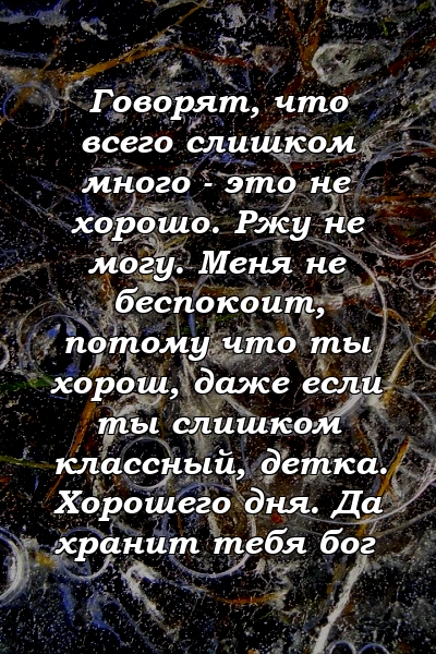 Говорят, что всего слишком много - это не хорошо. Ржу не могу. Меня не беспокоит, потому что ты хорош, даже если ты слишком классный, детка. Хорошего дня. Да хранит тебя бог