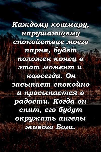 Каждому кошмару, нарушающему спокойствие моего парня, будет положен конец в этот момент и навсегда. Он засыпает спокойно и просыпается в радости. Когда он спит, его будут окружать ангелы живого Бога.