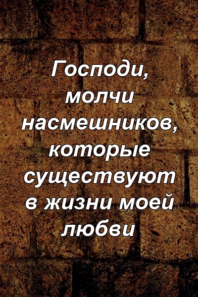 Господи, молчи насмешников, которые существуют в жизни моей любви