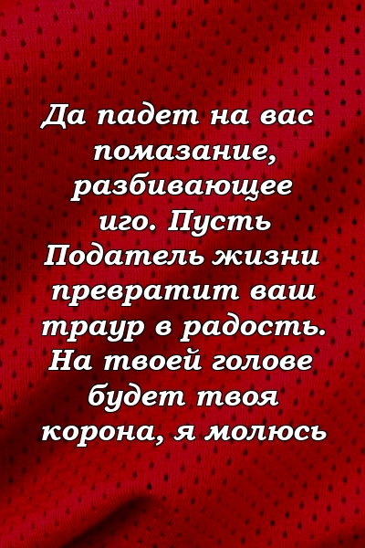 Да падет на вас помазание, разбивающее иго. Пусть Податель жизни превратит ваш траур в радость. На твоей голове будет твоя корона, я молюсь