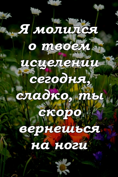 Я молился о твоем исцелении сегодня, сладко, ты скоро вернешься на ноги