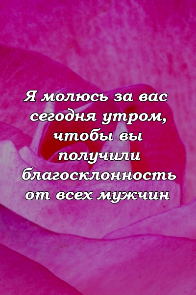 Я молюсь за вас сегодня утром, чтобы вы получили благосклонность от всех мужчин