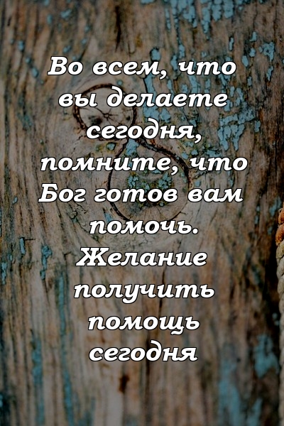 Во всем, что вы делаете сегодня, помните, что Бог готов вам помочь. Желание получить помощь сегодня