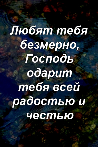 Любят тебя безмерно, Господь одарит тебя всей радостью и честью