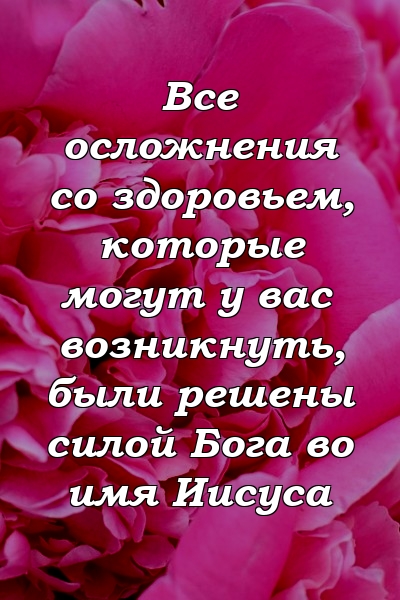 Все осложнения со здоровьем, которые могут у вас возникнуть, были решены силой Бога во имя Иисуса