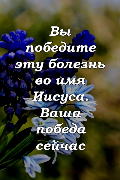 Вы победите эту болезнь во имя Иисуса. Ваша победа сейчас