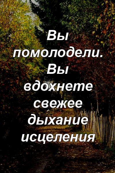 Вы помолодели. Вы вдохнете свежее дыхание исцеления