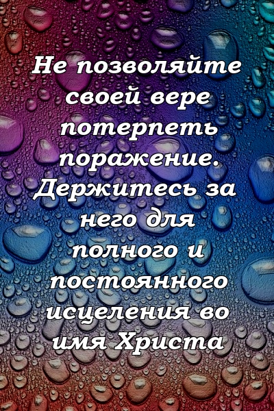 Не позволяйте своей вере потерпеть поражение. Держитесь за него для полного и постоянного исцеления во имя Христа