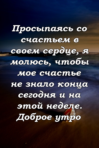 Просыпаясь со счастьем в своем сердце, я молюсь, чтобы мое счастье не знало конца сегодня и на этой неделе. Доброе утро