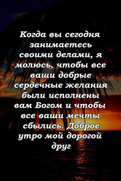 Когда вы сегодня занимаетесь своими делами, я молюсь, чтобы все ваши добрые сердечные желания были исполнены вам Богом и чтобы все ваши мечты сбылись. Доброе утро мой дорогой друг