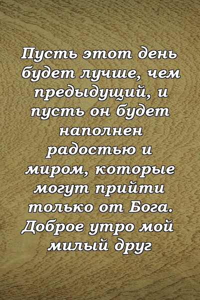 Пусть этот день будет лучше, чем предыдущий, и пусть он будет наполнен радостью и миром, которые могут прийти только от Бога. Доброе утро мой милый друг