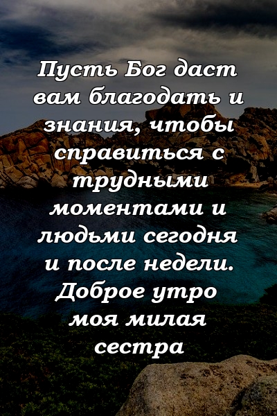 Пусть Бог даст вам благодать и знания, чтобы справиться с трудными моментами и людьми сегодня и после недели. Доброе утро моя милая сестра