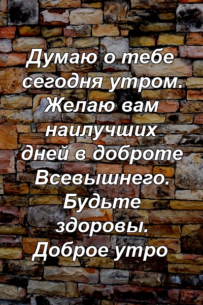 Думаю о тебе сегодня утром. Желаю вам наилучших дней в доброте Всевышнего. Будьте здоровы. Доброе утро