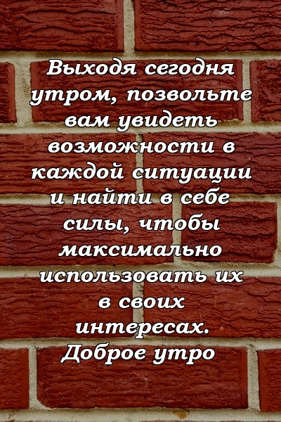 Выходя сегодня утром, позвольте вам увидеть возможности в каждой ситуации и найти в себе силы, чтобы максимально использовать их в своих интересах. Доброе утро