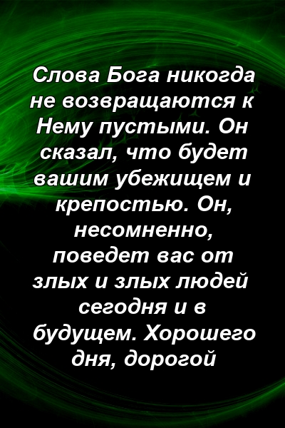 Слова Бога никогда не возвращаются к Нему пустыми. Он сказал, что будет вашим убежищем и крепостью. Он, несомненно, поведет вас от злых и злых людей сегодня и в будущем. Хорошего дня, дорогой