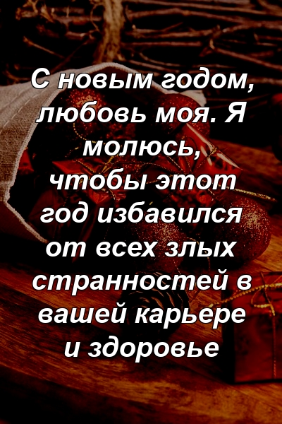 С новым годом, любовь моя. Я молюсь, чтобы этот год избавился от всех злых странностей в вашей карьере и здоровье