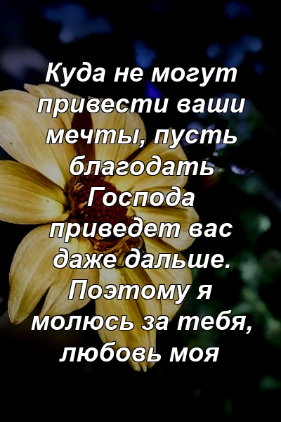 Куда не могут привести ваши мечты, пусть благодать Господа приведет вас даже дальше. Поэтому я молюсь за тебя, любовь моя