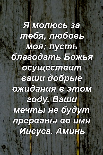 Я молюсь за тебя, любовь моя; пусть благодать Божья осуществит ваши добрые ожидания в этом году. Ваши мечты не будут прерваны во имя Иисуса. Аминь