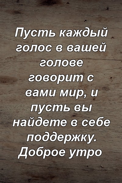 Пусть каждый голос в вашей голове говорит с вами мир, и пусть вы найдете в себе поддержку. Доброе утро