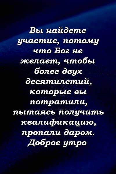 Вы найдете участие, потому что Бог не желает, чтобы более двух десятилетий, которые вы потратили, пытаясь получить квалификацию, пропали даром. Доброе утро