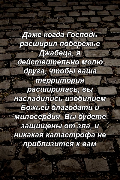 Даже когда Господь расширил побережье Джабеца, я действительно молю друга, чтобы ваша территория расширилась, вы насладились изобилием Божьей благодати и милосердия. Вы будете защищены от зла, и никакая катастрофа не приблизится к вам