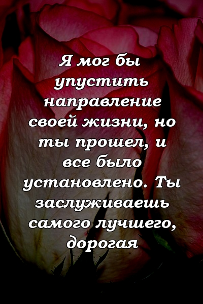 Я мог бы упустить направление своей жизни, но ты прошел, и все было установлено. Ты заслуживаешь самого лучшего, дорогая