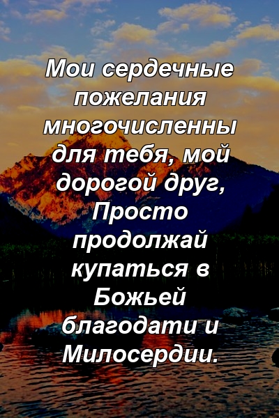 Мои сердечные пожелания многочисленны для тебя, мой дорогой друг, Просто продолжай купаться в Божьей благодати и Милосердии.