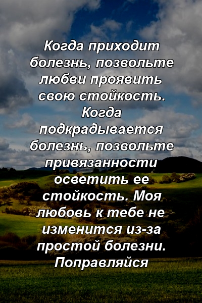 Когда приходит болезнь, позвольте любви проявить свою стойкость. Когда подкрадывается болезнь, позвольте привязанности осветить ее стойкость. Моя любовь к тебе не изменится из-за простой болезни. Поправляйся