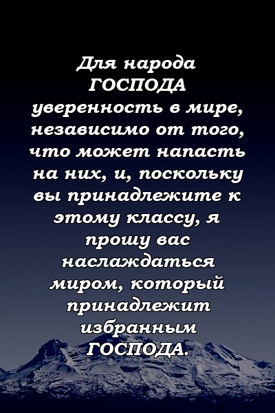 Для народа ГОСПОДА уверенность в мире, независимо от того, что может напасть на них, и, поскольку вы принадлежите к этому классу, я прошу вас наслаждаться миром, который принадлежит избранным ГОСПОДА.