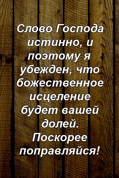 Слово Господа истинно, и поэтому я убежден, что божественное исцеление будет вашей долей. Поскорее поправляйся!