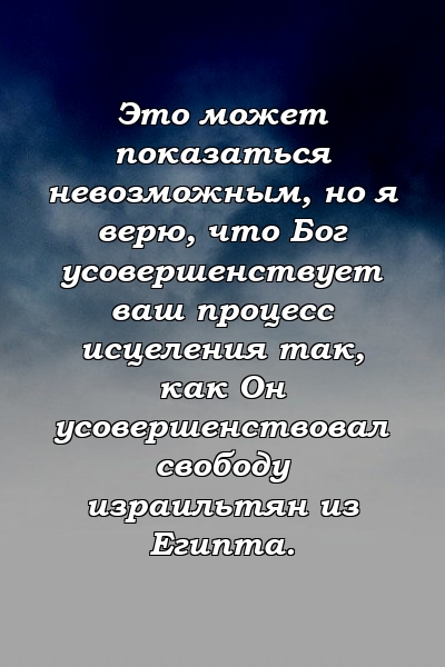 Это может показаться невозможным, но я верю, что Бог усовершенствует ваш процесс исцеления так, как Он усовершенствовал свободу израильтян из Египта.