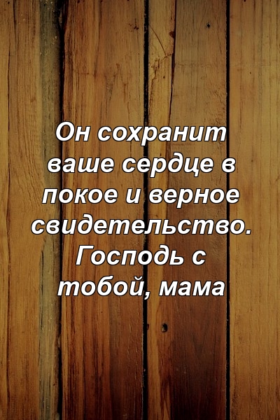 Он сохранит ваше сердце в покое и верное свидетельство. Господь с тобой, мама