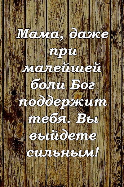 Мама, даже при малейшей боли Бог поддержит тебя. Вы выйдете сильным!