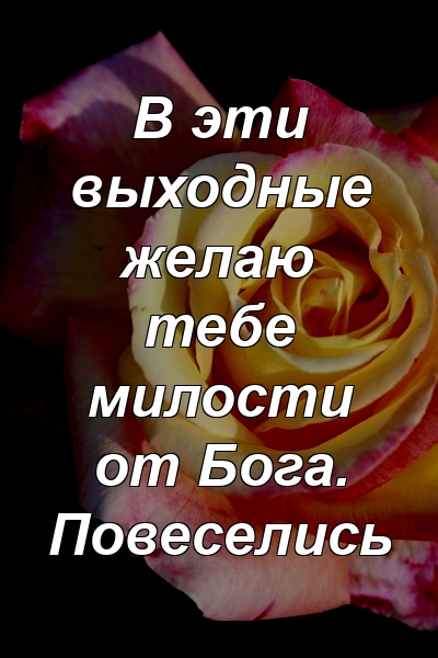 В эти выходные желаю тебе милости от Бога. Повеселись