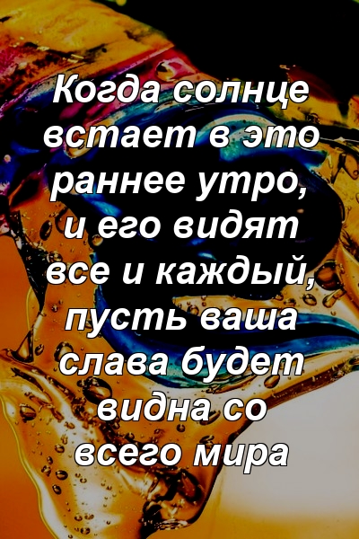 Когда солнце встает в это раннее утро, и его видят все и каждый, пусть ваша слава будет видна со всего мира