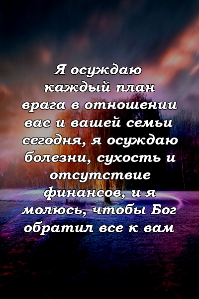 Я осуждаю каждый план врага в отношении вас и вашей семьи сегодня, я осуждаю болезни, сухость и отсутствие финансов, и я молюсь, чтобы Бог обратил все к вам