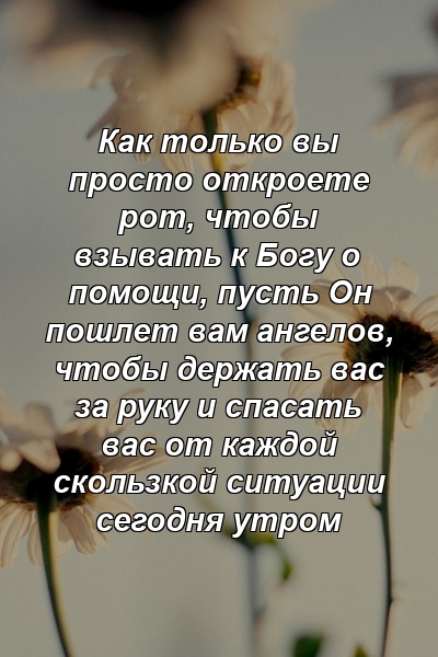 Как только вы просто откроете рот, чтобы взывать к Богу о помощи, пусть Он пошлет вам ангелов, чтобы держать вас за руку и спасать вас от каждой скользкой ситуации сегодня утром