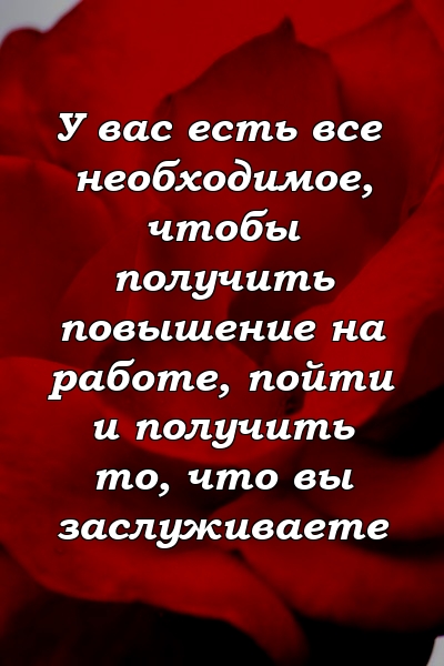 У вас есть все необходимое, чтобы получить повышение на работе, пойти и получить то, что вы заслуживаете