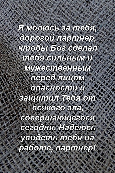 Я молюсь за тебя, дорогой партнер, чтобы Бог сделал тебя сильным и мужественным перед лицом опасности и защитил Тебя от всякого зла, совершающегося сегодня. Надеюсь увидеть тебя на работе, партнер!