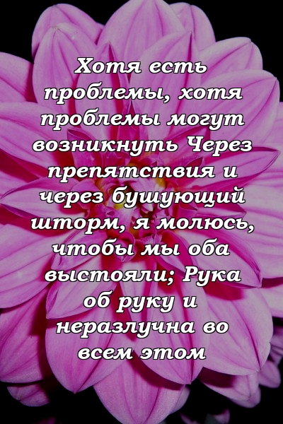 Хотя есть проблемы, хотя проблемы могут возникнуть Через препятствия и через бушующий шторм, я молюсь, чтобы мы оба выстояли; Рука об руку и неразлучна во всем этом