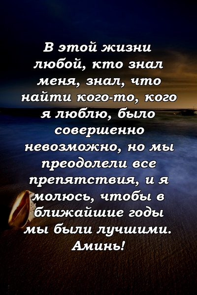 В этой жизни любой, кто знал меня, знал, что найти кого-то, кого я люблю, было совершенно невозможно, но мы преодолели все препятствия, и я молюсь, чтобы в ближайшие годы мы были лучшими. Аминь!