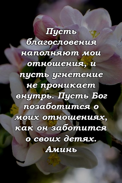 Пусть благословения наполняют мои отношения, и пусть угнетение не проникает внутрь. Пусть Бог позаботится о моих отношениях, как он заботится о своих детях. Аминь