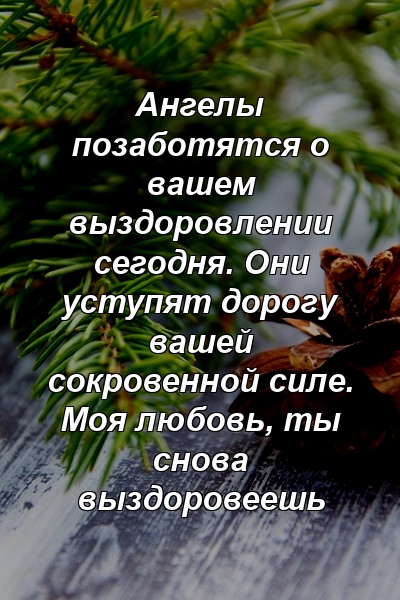 Ангелы позаботятся о вашем выздоровлении сегодня. Они уступят дорогу вашей сокровенной силе. Моя любовь, ты снова выздоровеешь