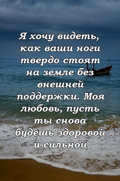 Я хочу видеть, как ваши ноги твердо стоят на земле без внешней поддержки. Моя любовь, пусть ты снова будешь здоровой и сильной