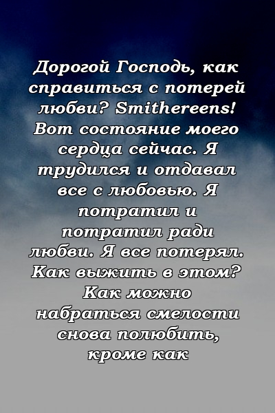 Дорогой Господь, как справиться с потерей любви? Smithereens! Вот состояние моего сердца сейчас. Я трудился и отдавал все с любовью. Я потратил и потратил ради любви. Я все потерял. Как выжить в этом? Как можно набраться смелости снова полюбить, кроме как