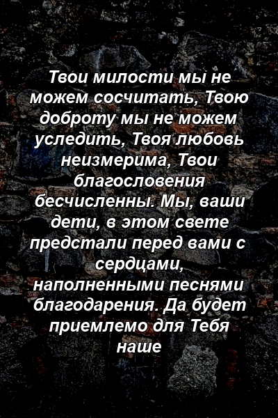 Твои милости мы не можем сосчитать, Твою доброту мы не можем уследить, Твоя любовь неизмерима, Твои благословения бесчисленны. Мы, ваши дети, в этом свете предстали перед вами с сердцами, наполненными песнями благодарения. Да будет приемлемо для Тебя наше