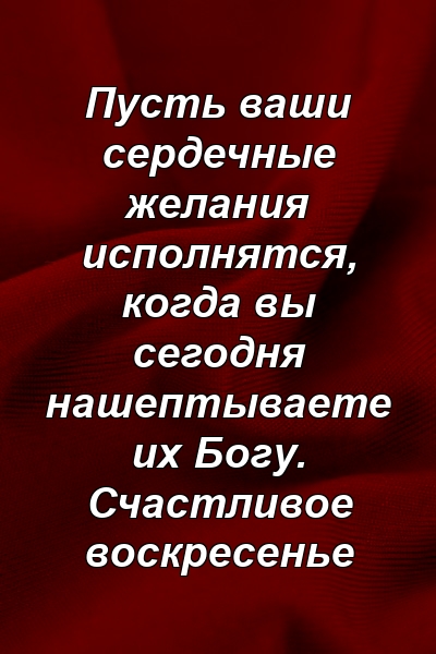 Пусть ваши сердечные желания исполнятся, когда вы сегодня нашептываете их Богу. Счастливое воскресенье