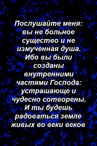 Послушайте меня: вы не больное существо и не измученная душа. Ибо вы были созданы внутренними частями Господа: устрашающе и чудесно сотворены. И ты будешь радоваться земле живых во веки веков