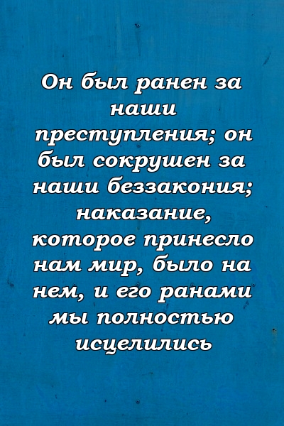 Он был ранен за наши преступления; он был сокрушен за наши беззакония; наказание, которое принесло нам мир, было на нем, и его ранами мы полностью исцелились